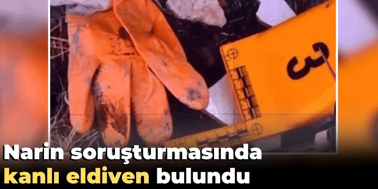 Narin soruşturmasında kanlı eldiven bulundu